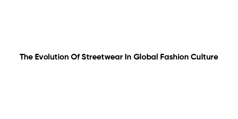 The Evolution Of Streetwear In Global Fashion Culture