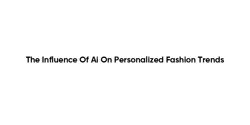 The Influence Of Ai On Personalized Fashion Trends